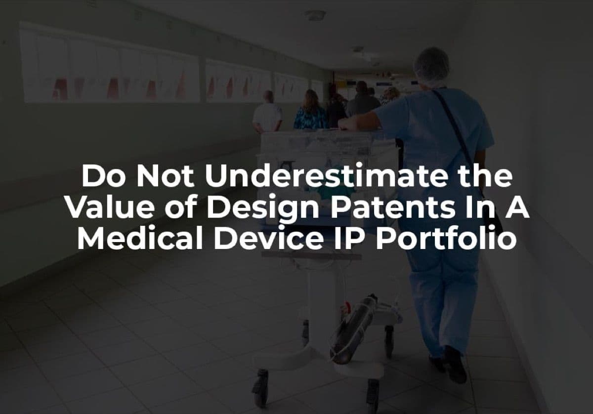 Do Not Underestimate the Value of Design Patents In A Medical Device IP Portfolio