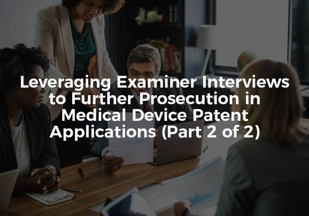 Utilizing Examiner Interviews to Further Prosecution in Medical Device Patent Applications (Part 2 of 2)