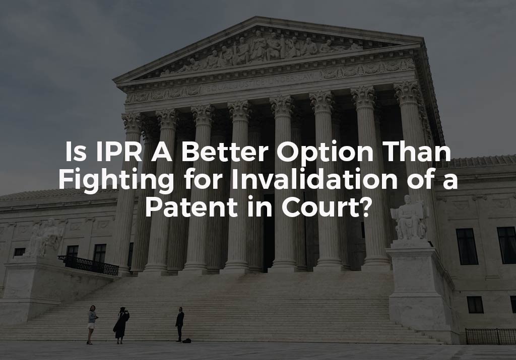 Is IPR A Better Option Than Fighting for Invalidation of a Patent in Court?