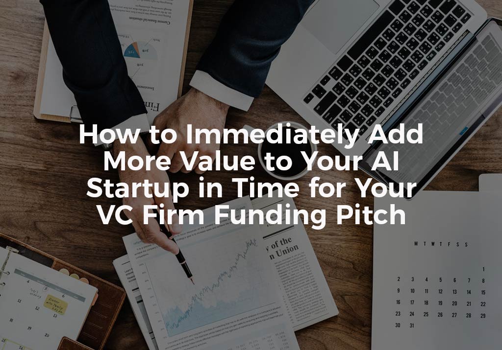 How to Immediately Add More Value to Your AI Startup in Time for Your VC Firm Funding Pitch