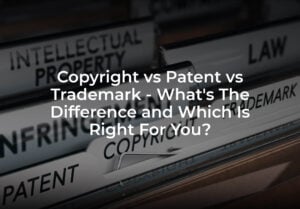 Copyright vs Patent vs Trademark - What's The Difference and Which Is Right For You?