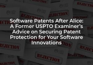 Software Patents After Alice: A Former USPTO Examiner’s Advice on Securing Patent Protection for Your Software Innovations